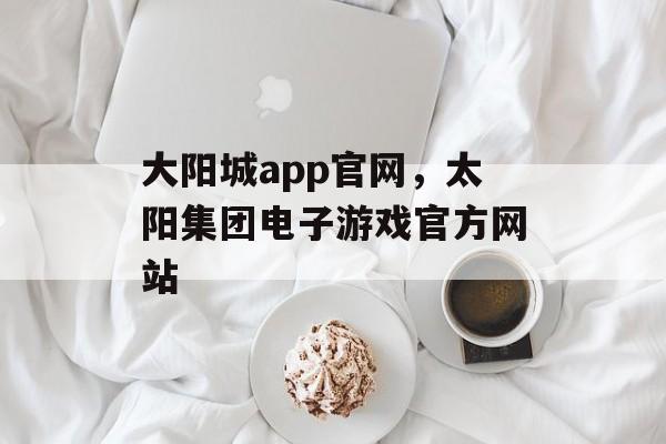 大阳城app官网，太阳集团电子游戏官方网站