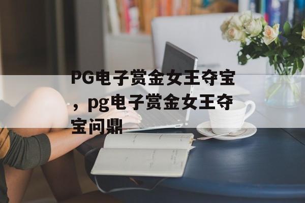 PG电子赏金女王夺宝，pg电子赏金女王夺宝问鼎