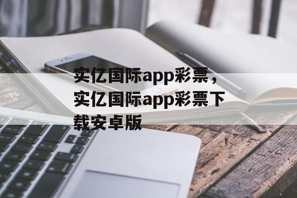 实亿国际app彩票，实亿国际app彩票下载安卓版