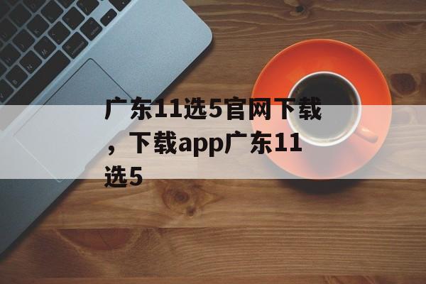 广东11选5官网下载，下载app广东11选5