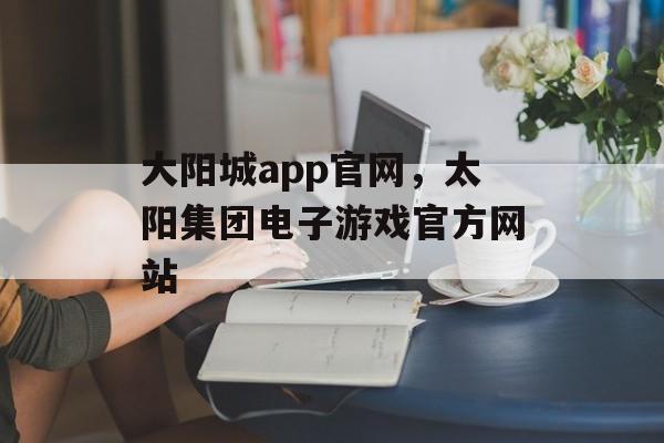 大阳城app官网，太阳集团电子游戏官方网站