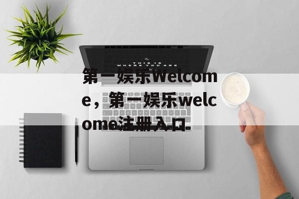 第一娱乐Welcome，第一娱乐welcome注册入口